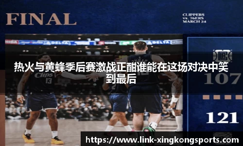 热火与黄蜂季后赛激战正酣谁能在这场对决中笑到最后