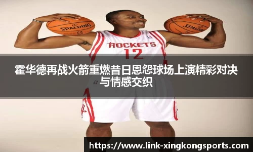 霍华德再战火箭重燃昔日恩怨球场上演精彩对决与情感交织